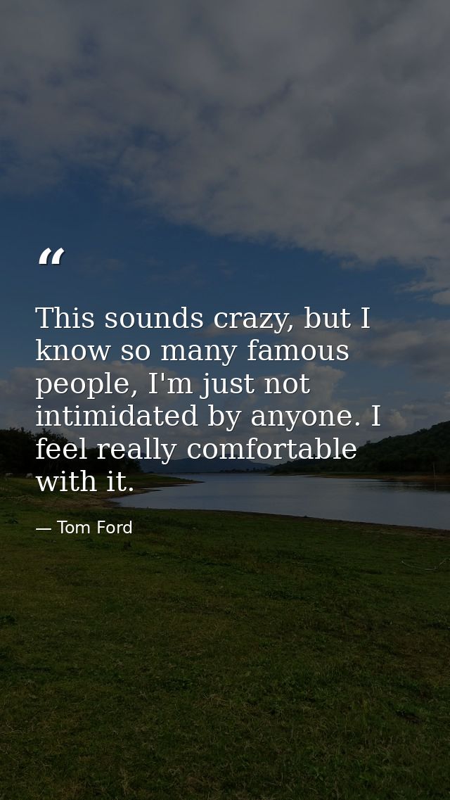 This sounds crazy, but I know so many famous people, I'm just not intimidated by anyone. I feel really comfortable with  — Tom Ford