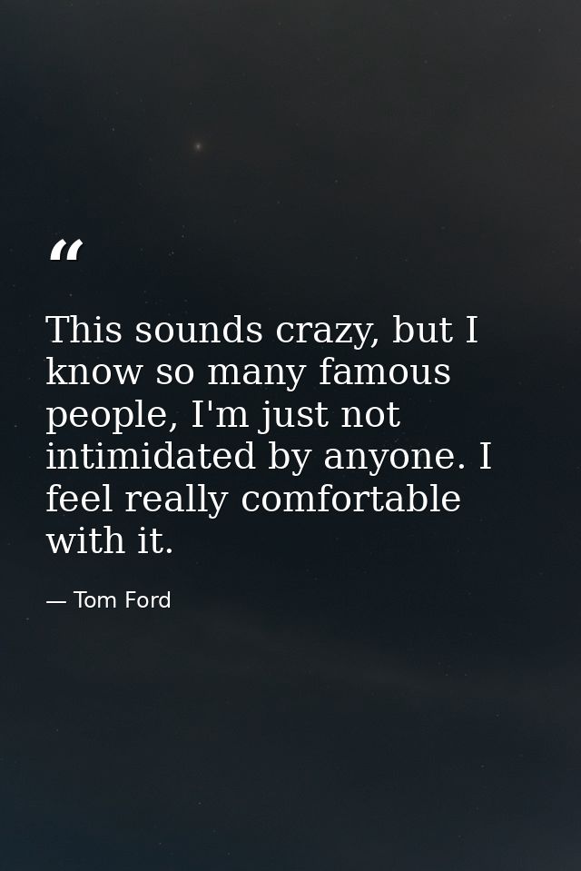 This sounds crazy, but I know so many famous people, I'm just not intimidated by anyone. I feel really comfortable with  — Tom Ford