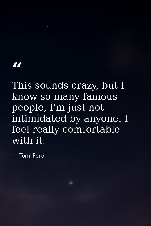 This sounds crazy, but I know so many famous people, I'm just not intimidated by anyone. I feel really comfortable with  — Tom Ford