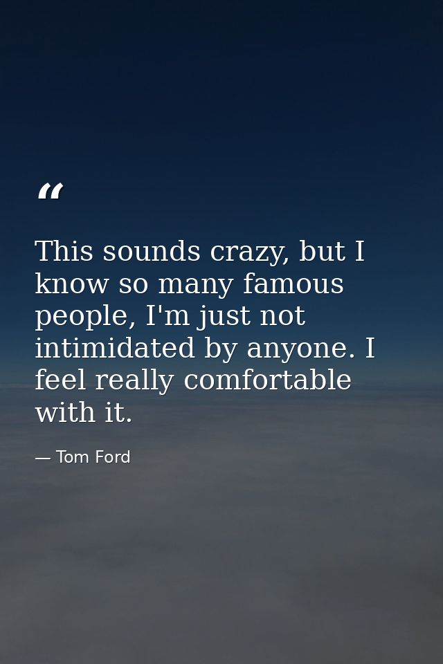 This sounds crazy, but I know so many famous people, I'm just not intimidated by anyone. I feel really comfortable with  — Tom Ford