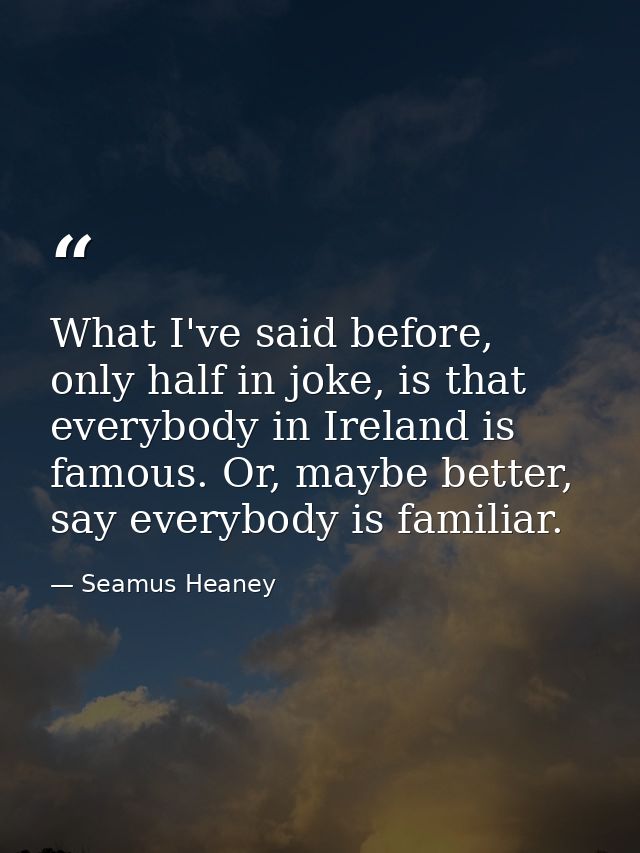What I've said before, only half in joke, is that everybody in Ireland is famous. Or, maybe better, say everybody is fam — Seamus Heaney