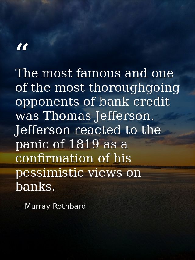 The most famous and one of the most thoroughgoing opponents of bank credit was Thomas Jefferson. Jefferson reacted to th — Murray Rothbard