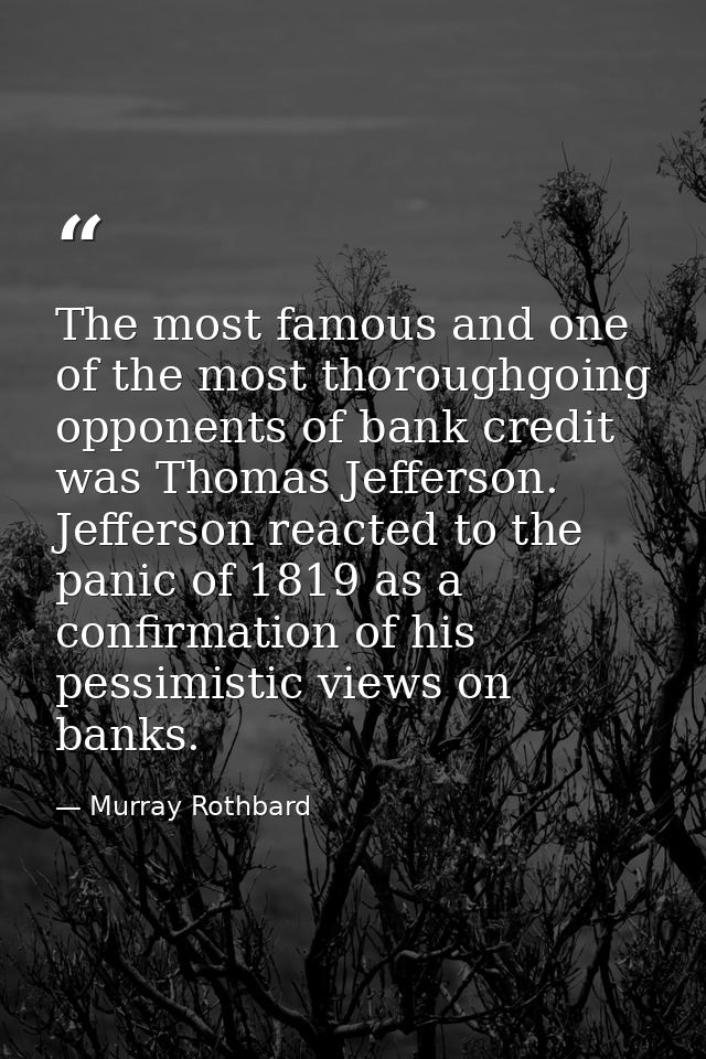 The most famous and one of the most thoroughgoing opponents of bank credit was Thomas Jefferson. Jefferson reacted to th — Murray Rothbard