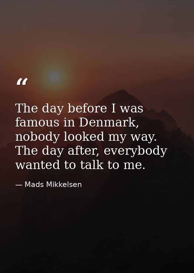The day before I was famous in Denmark, nobody looked my way. The day after, everybody wanted to talk to me. — Mads Mikkelsen