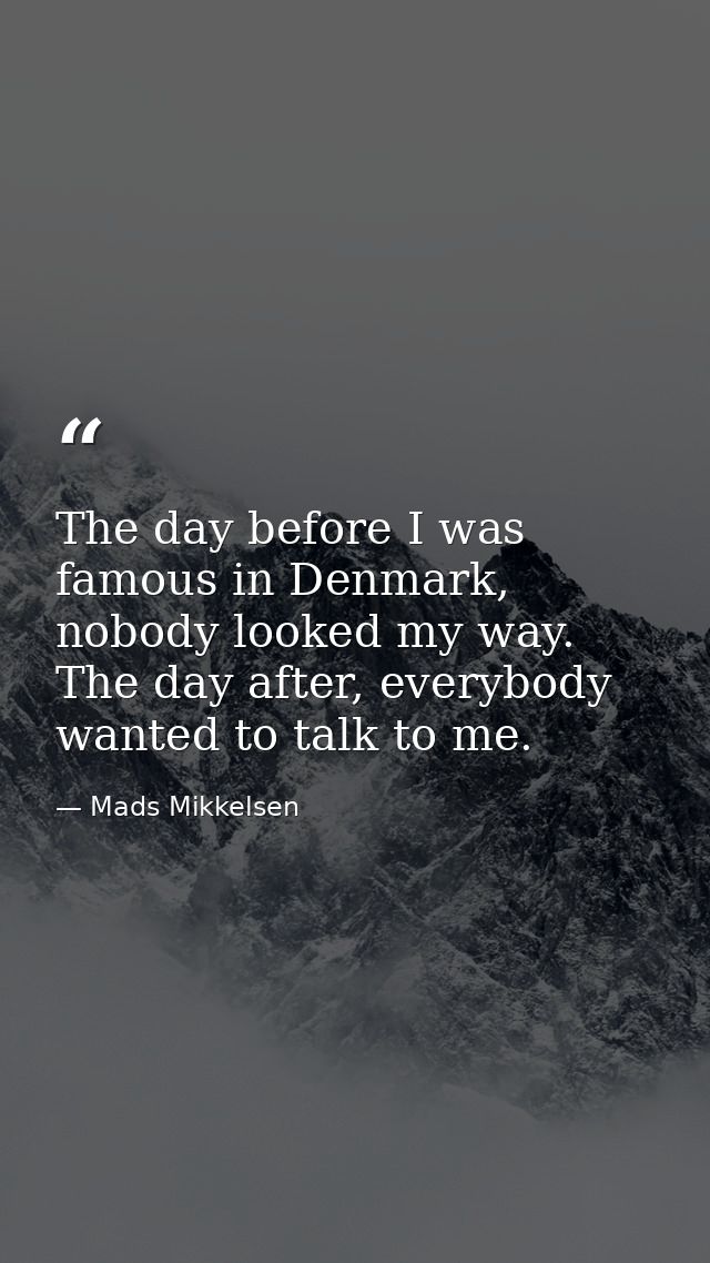 The day before I was famous in Denmark, nobody looked my way. The day after, everybody wanted to talk to me. — Mads Mikkelsen