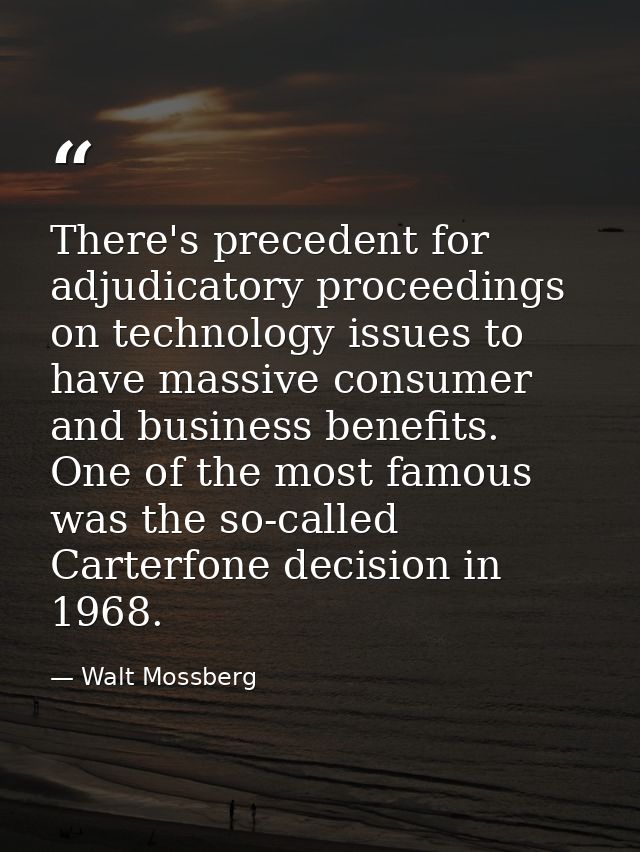 There's precedent for adjudicatory proceedings on technology issues to have massive consumer and business benefits. One  — Walt Mossberg