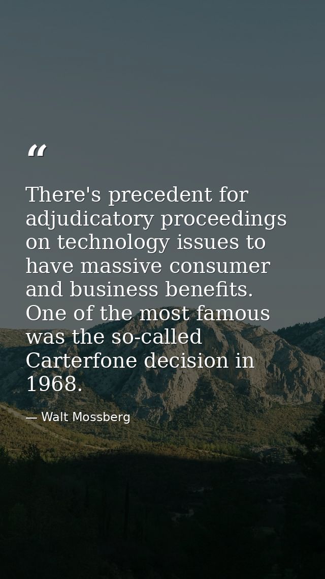 There's precedent for adjudicatory proceedings on technology issues to have massive consumer and business benefits. One  — Walt Mossberg