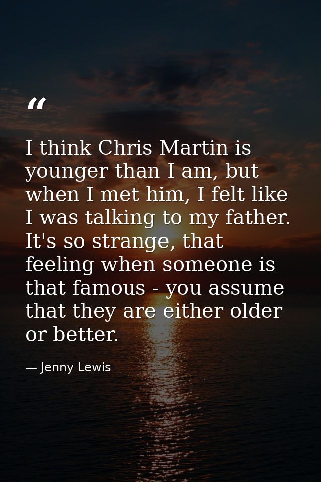 I think Chris Martin is younger than I am, but when I met him, I felt like I was talking to my father. It's so strange,  — Jenny Lewis
