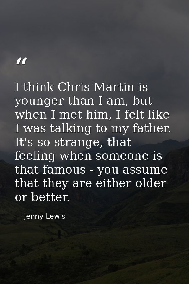I think Chris Martin is younger than I am, but when I met him, I felt like I was talking to my father. It's so strange,  — Jenny Lewis