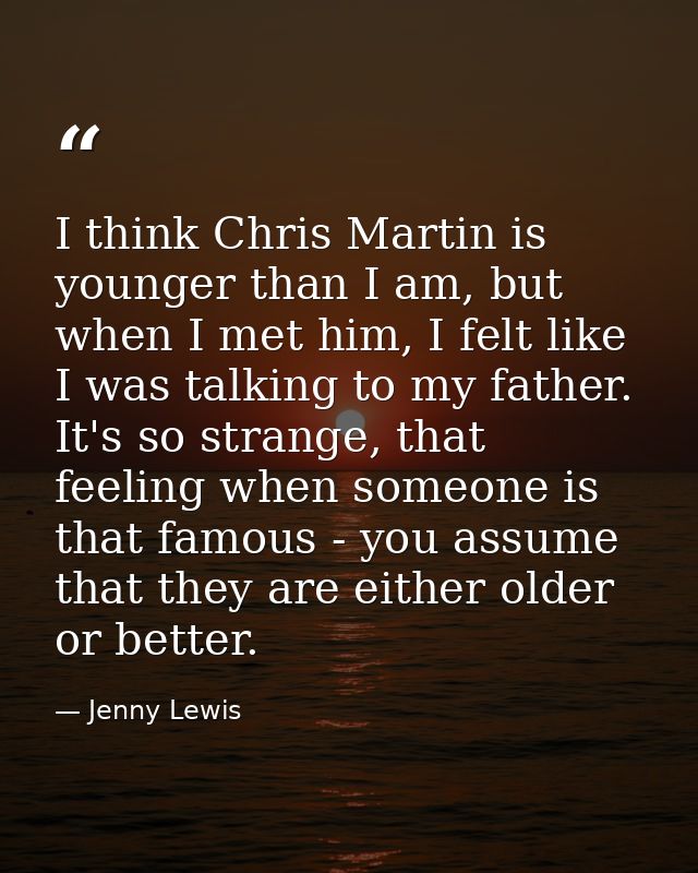 I think Chris Martin is younger than I am, but when I met him, I felt like I was talking to my father. It's so strange,  — Jenny Lewis