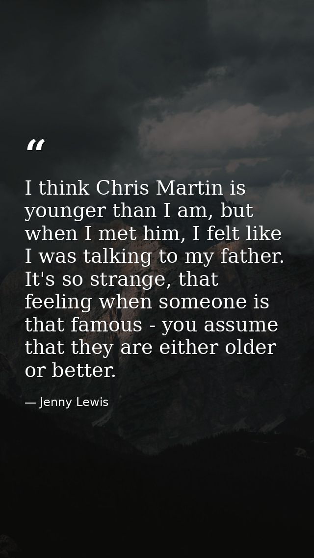 I think Chris Martin is younger than I am, but when I met him, I felt like I was talking to my father. It's so strange,  — Jenny Lewis