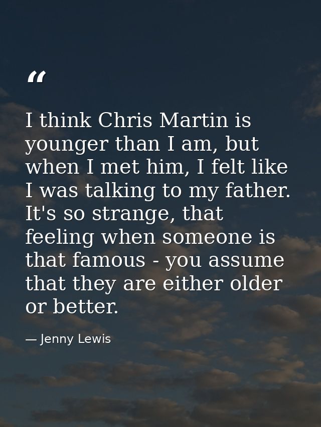 I think Chris Martin is younger than I am, but when I met him, I felt like I was talking to my father. It's so strange,  — Jenny Lewis