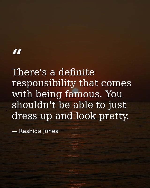 There's a definite responsibility that comes with being famous. You shouldn't be able to just dress up and look pretty. — Rashida Jones