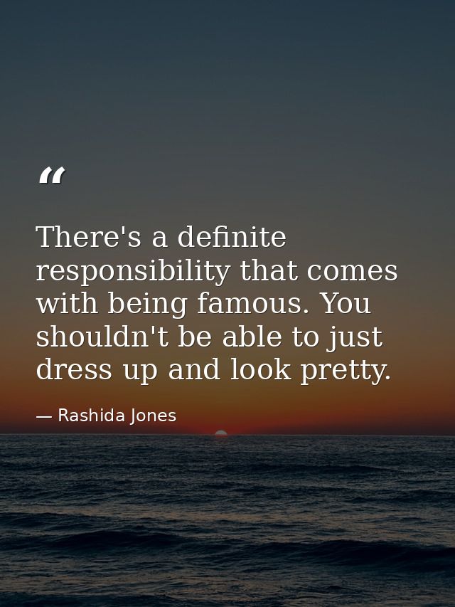 There's a definite responsibility that comes with being famous. You shouldn't be able to just dress up and look pretty. — Rashida Jones