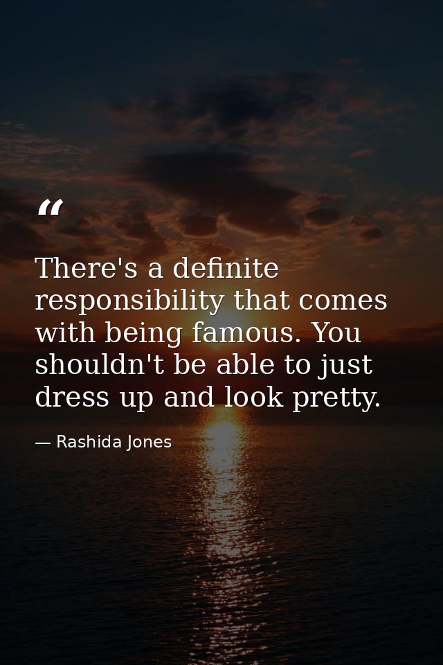 There's a definite responsibility that comes with being famous. You shouldn't be able to just dress up and look pretty. — Rashida Jones