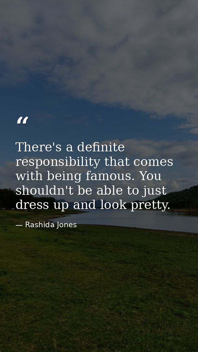 There's a definite responsibility that comes with being famous. You shouldn't be able to just dress up and look pretty. — Rashida Jones