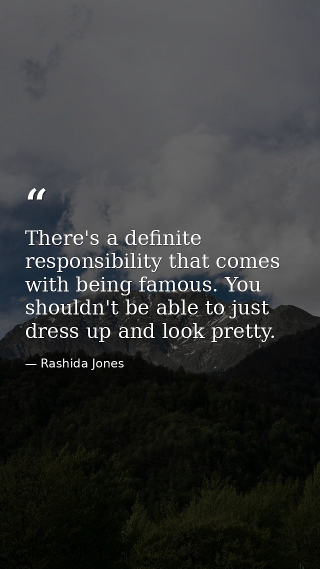 There's a definite responsibility that comes with being famous. You shouldn't be able to just dress up and look pretty. — Rashida Jones