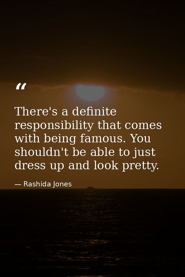 There's a definite responsibility that comes with being famous. You shouldn't be able to just dress up and look pretty. — Rashida Jones