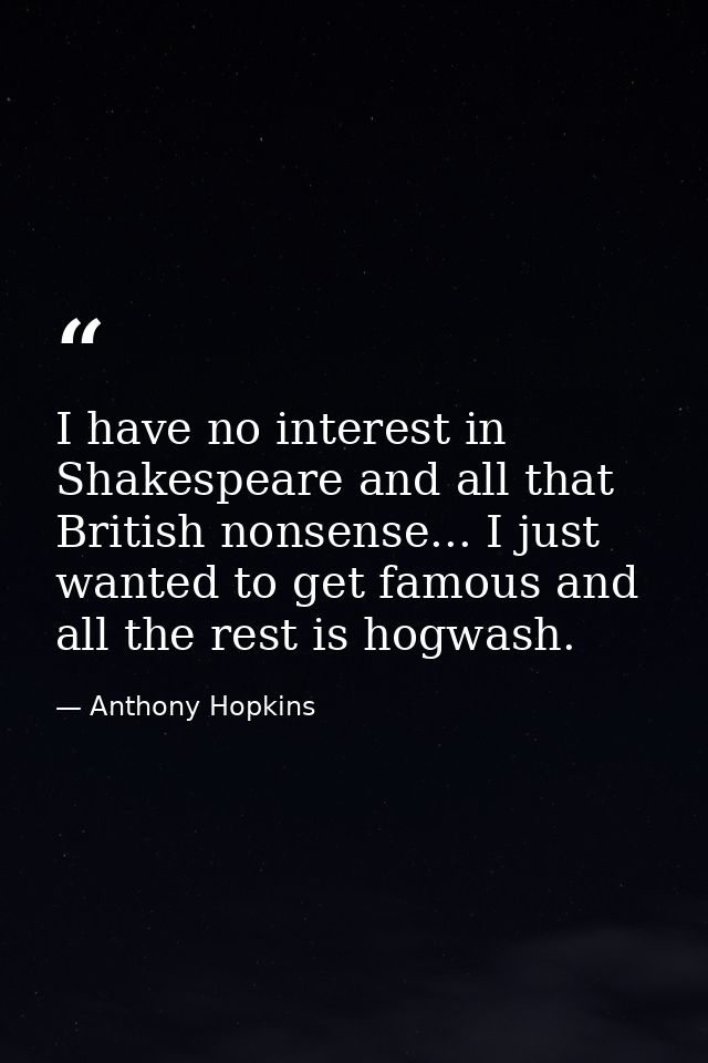 I have no interest in Shakespeare and all that British nonsense... I just wanted to get famous and all the rest is hogwa — Anthony Hopkins