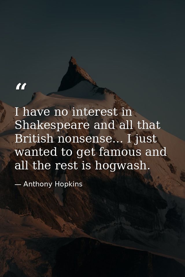 I have no interest in Shakespeare and all that British nonsense... I just wanted to get famous and all the rest is hogwa — Anthony Hopkins