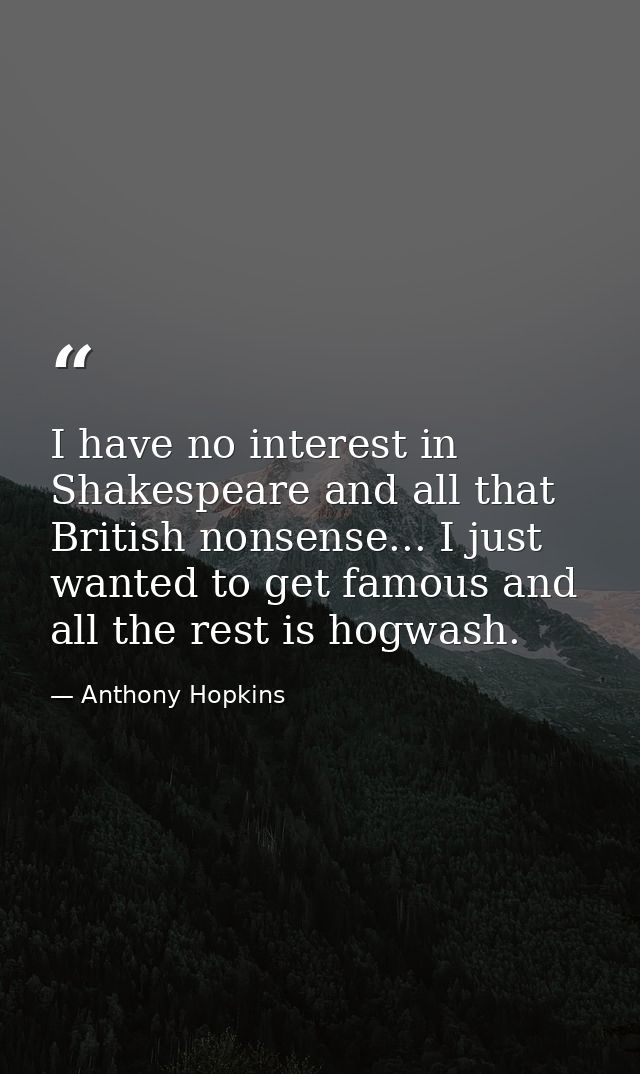 I have no interest in Shakespeare and all that British nonsense... I just wanted to get famous and all the rest is hogwa — Anthony Hopkins