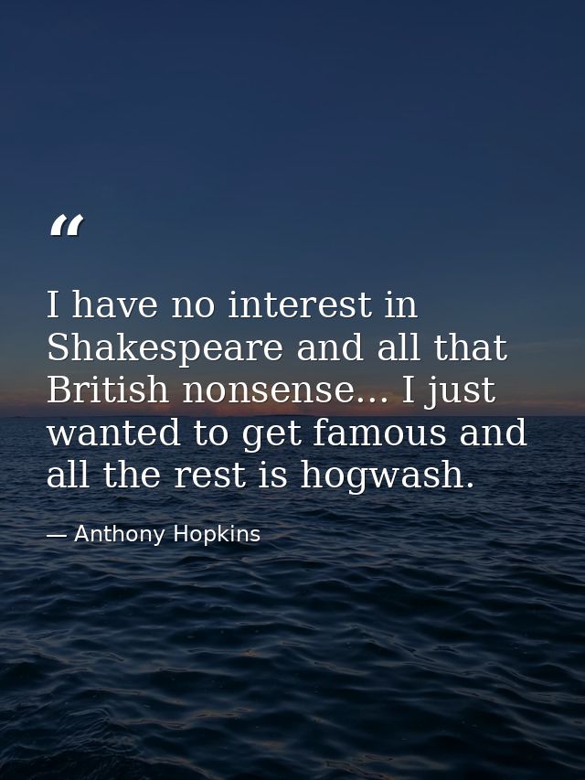 I have no interest in Shakespeare and all that British nonsense... I just wanted to get famous and all the rest is hogwa — Anthony Hopkins