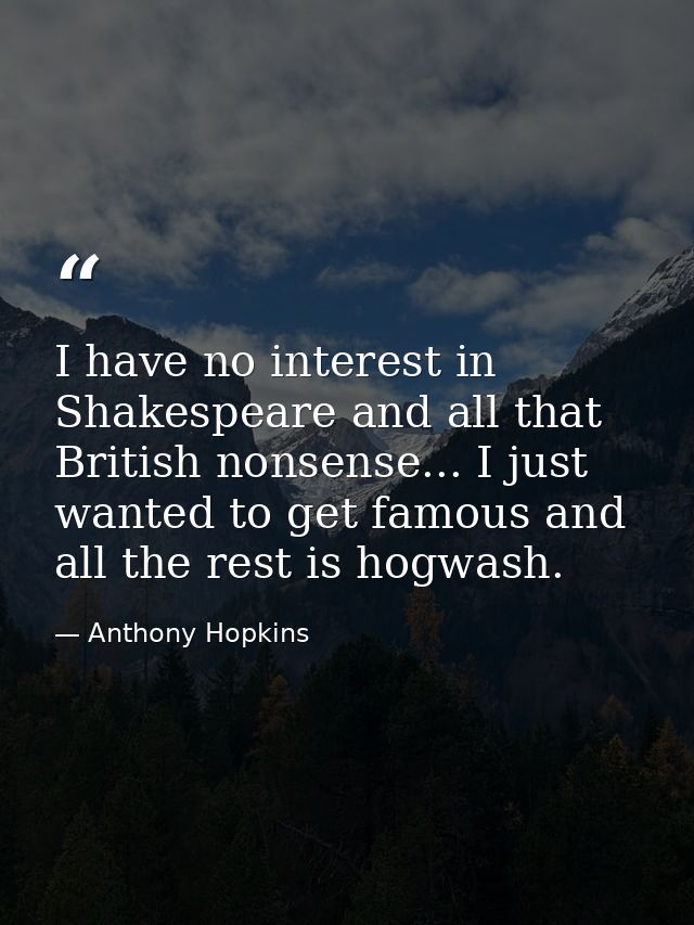 I have no interest in Shakespeare and all that British nonsense... I just wanted to get famous and all the rest is hogwa — Anthony Hopkins