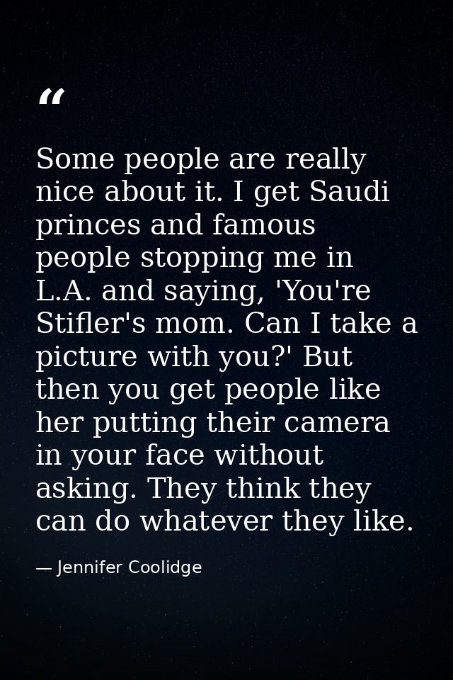 Some people are really nice about it. I get Saudi princes and famous people stopping me in L.A. and saying, 'You're Stif — Jennifer Coolidge