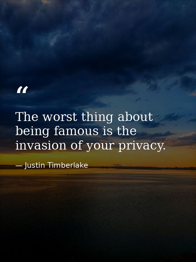 The worst thing about being famous is the invasion of your privacy. — Justin Timberlake