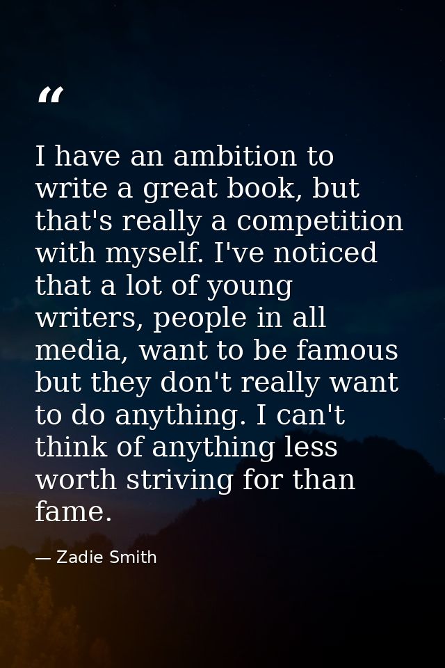 I have an ambition to write a great book, but that's really a competition with myself. I've noticed that a lot of young  — Zadie Smith