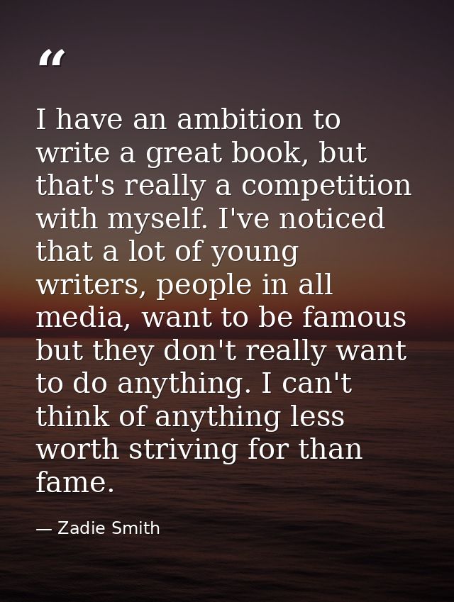 I have an ambition to write a great book, but that's really a competition with myself. I've noticed that a lot of young  — Zadie Smith