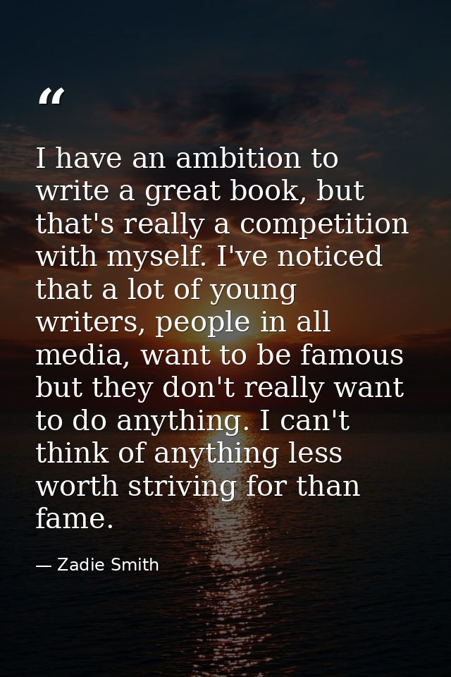 I have an ambition to write a great book, but that's really a competition with myself. I've noticed that a lot of young  — Zadie Smith
