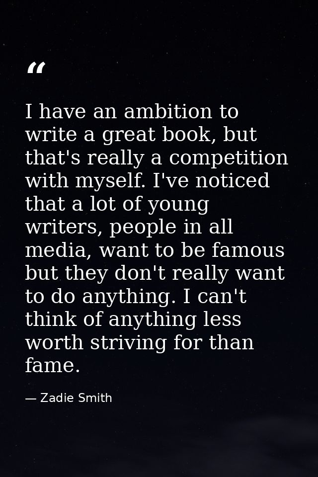 I have an ambition to write a great book, but that's really a competition with myself. I've noticed that a lot of young  — Zadie Smith