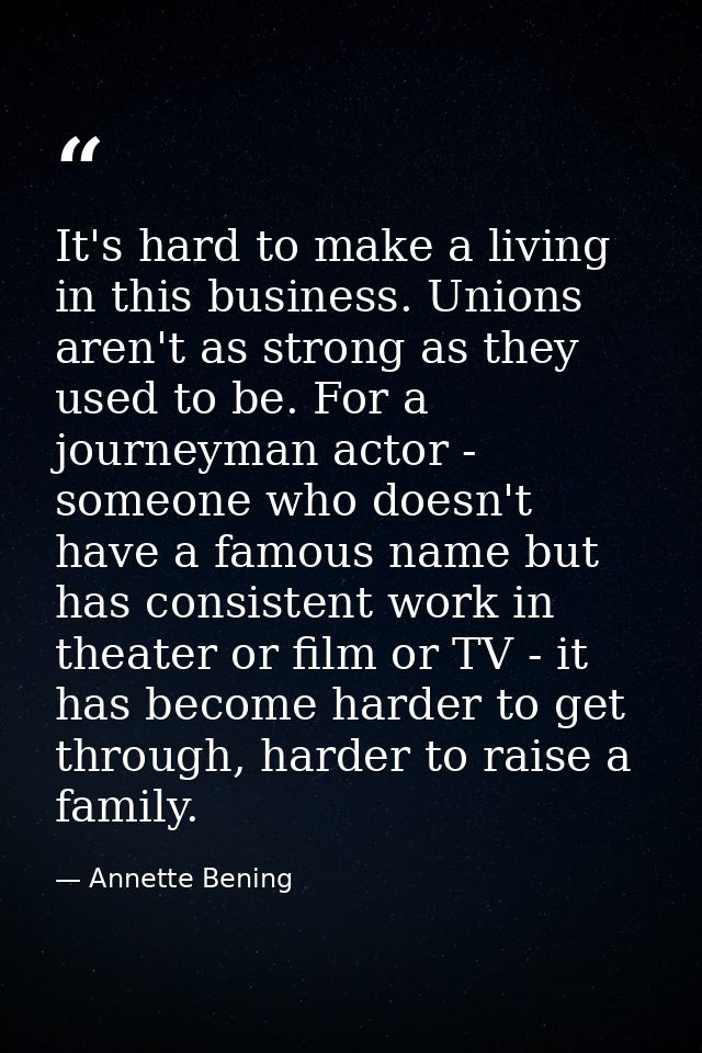 It's hard to make a living in this business. Unions aren't as strong as they used to be. For a journeyman actor - someon — Annette Bening