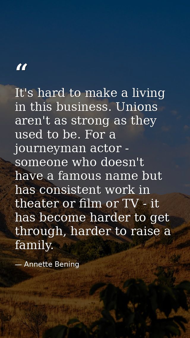 It's hard to make a living in this business. Unions aren't as strong as they used to be. For a journeyman actor - someon — Annette Bening