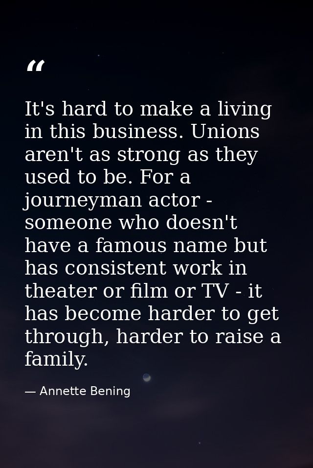 It's hard to make a living in this business. Unions aren't as strong as they used to be. For a journeyman actor - someon — Annette Bening