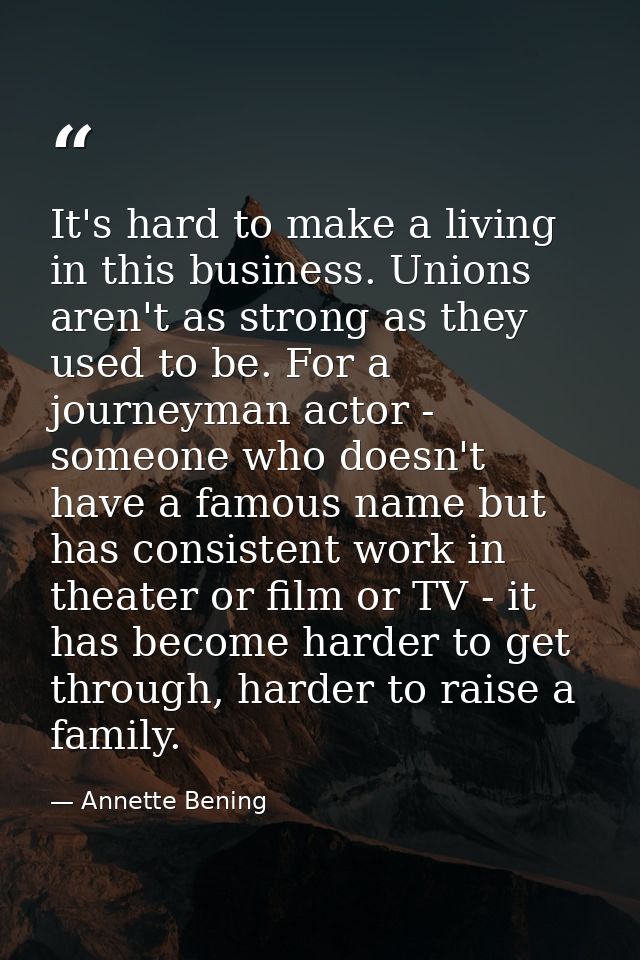 It's hard to make a living in this business. Unions aren't as strong as they used to be. For a journeyman actor - someon — Annette Bening