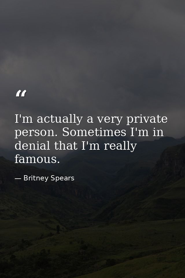 I'm actually a very private person. Sometimes I'm in denial that I'm really famous. — Britney Spears
