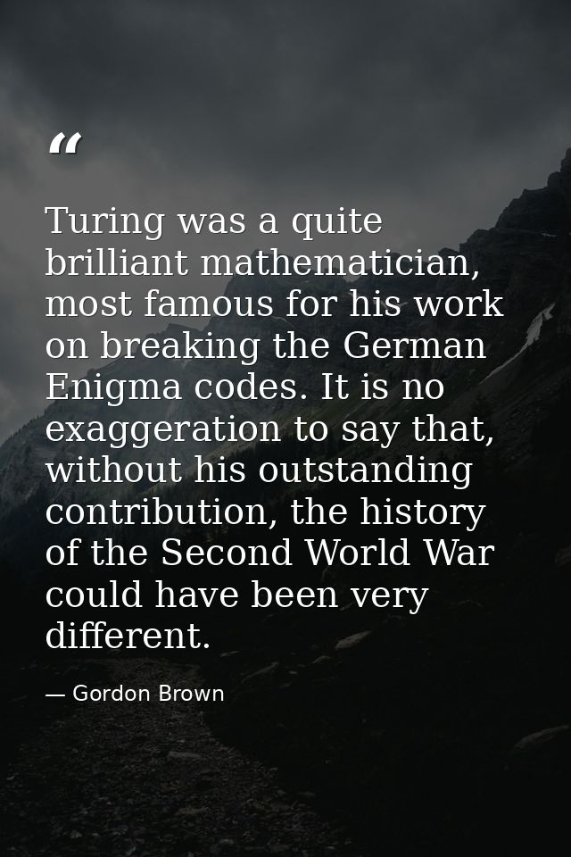 Turing was a quite brilliant mathematician, most famous for his work on breaking the German Enigma codes. It is no exagg — Gordon Brown