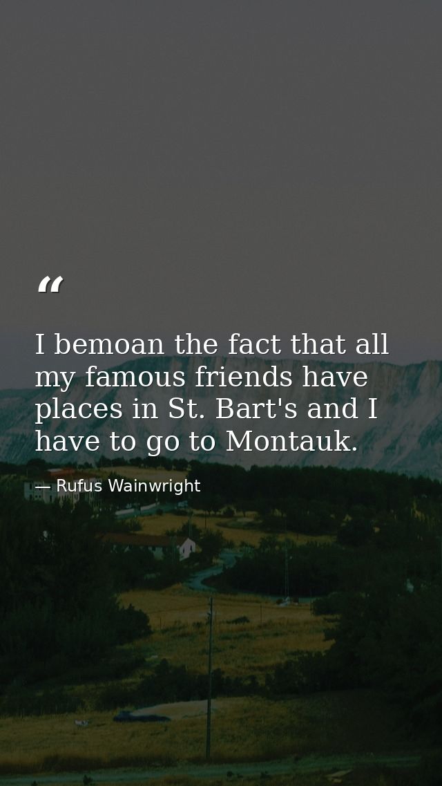 I bemoan the fact that all my famous friends have places in St. Bart's and I have to go to Montauk. — Rufus Wainwright