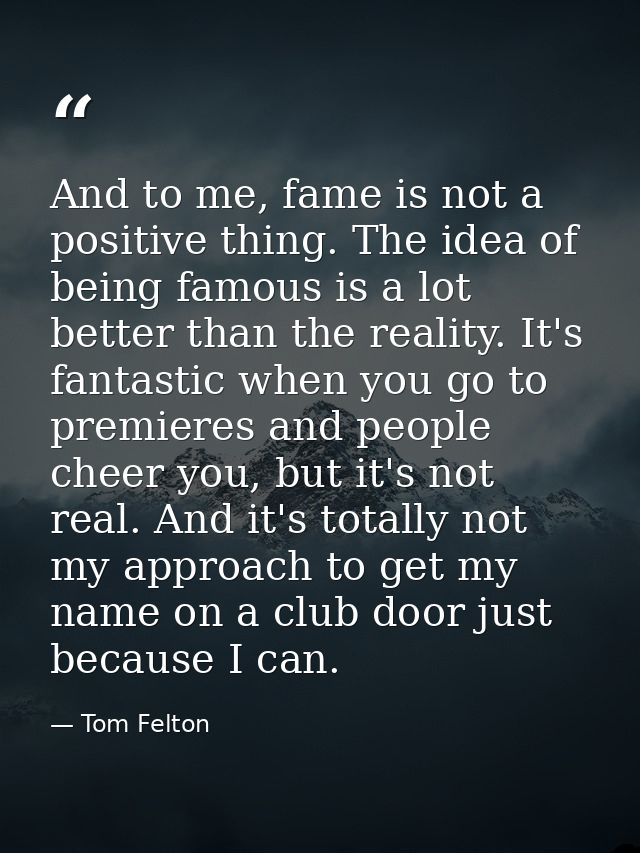 And to me, fame is not a positive thing. The idea of being famous is a lot better than the reality. It's fantastic when  — Tom Felton