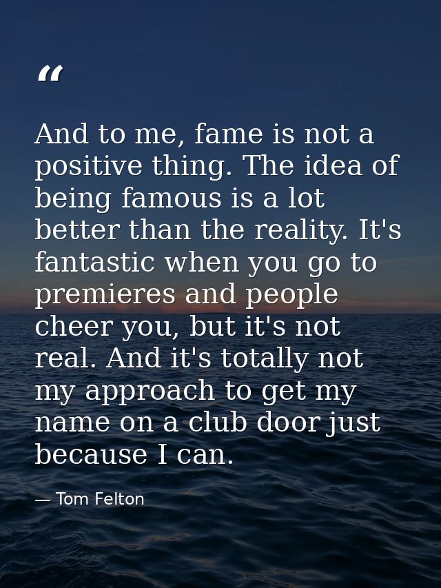 And to me, fame is not a positive thing. The idea of being famous is a lot better than the reality. It's fantastic when  — Tom Felton