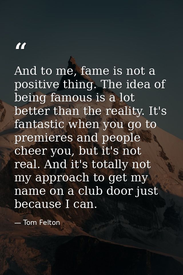 And to me, fame is not a positive thing. The idea of being famous is a lot better than the reality. It's fantastic when  — Tom Felton