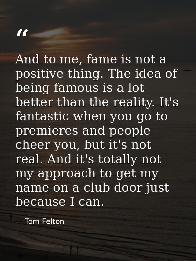 And to me, fame is not a positive thing. The idea of being famous is a lot better than the reality. It's fantastic when  — Tom Felton