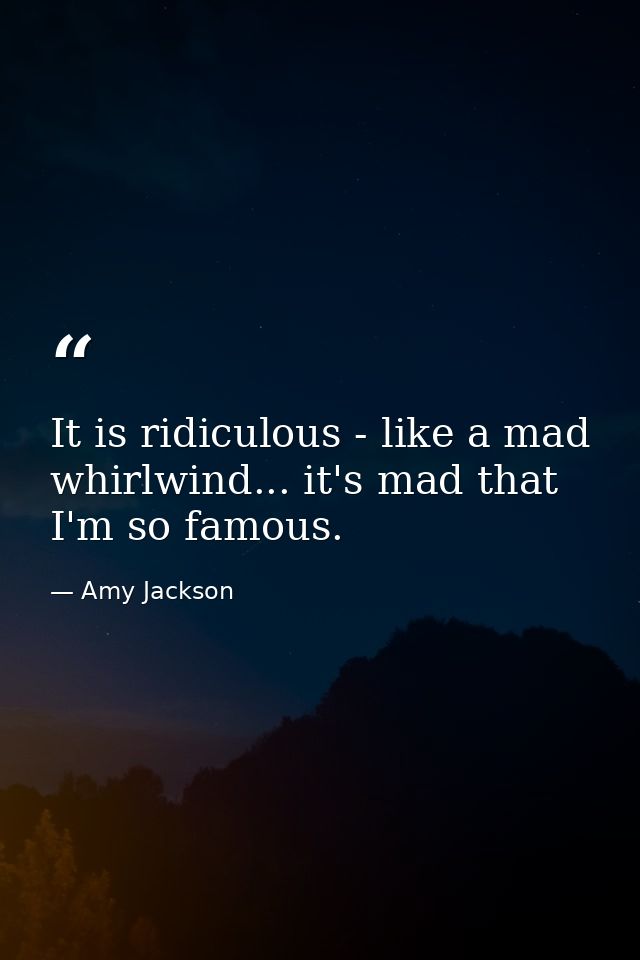 It is ridiculous - like a mad whirlwind... it's mad that I'm so famous. — Amy Jackson
