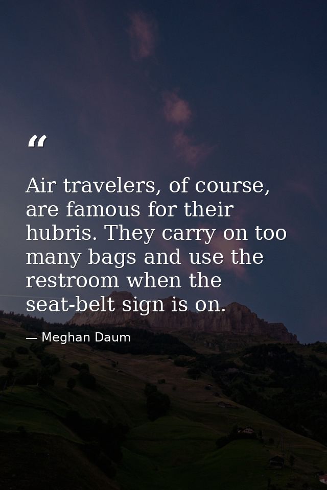 Air travelers, of course, are famous for their hubris. They carry on too many bags and use the restroom when the seat-be — Meghan Daum