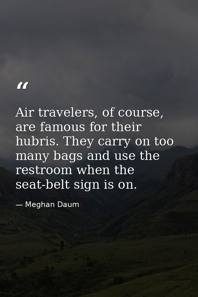 Air travelers, of course, are famous for their hubris. They carry on too many bags and use the restroom when the seat-be — Meghan Daum