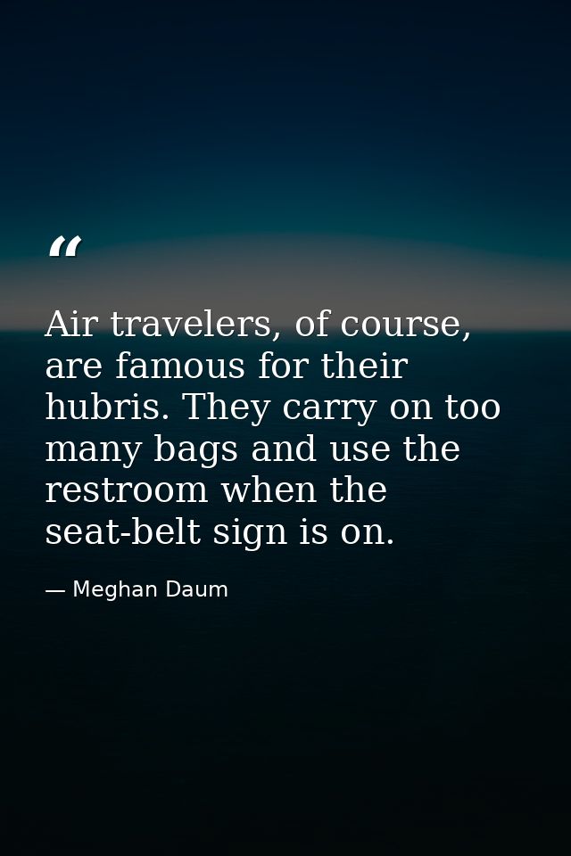 Air travelers, of course, are famous for their hubris. They carry on too many bags and use the restroom when the seat-be — Meghan Daum