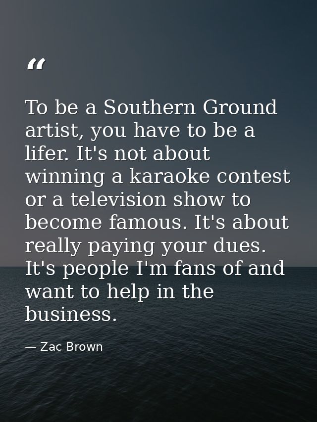 To be a Southern Ground artist, you have to be a lifer. It's not about winning a karaoke contest or a television show to — Zac Brown