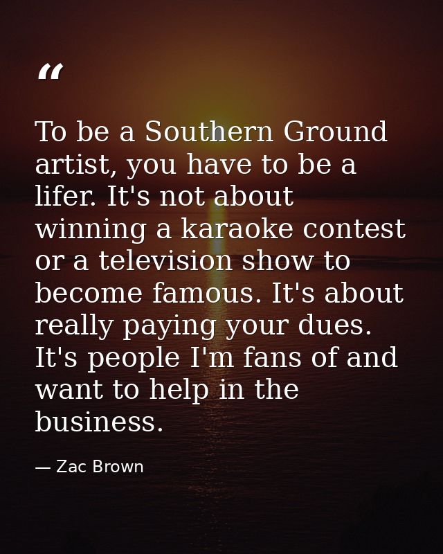 To be a Southern Ground artist, you have to be a lifer. It's not about winning a karaoke contest or a television show to — Zac Brown